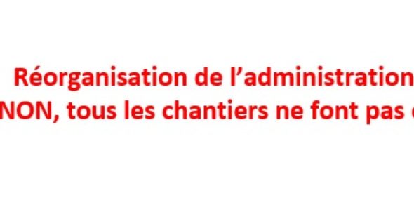 Réorganisation de l’administration centrale : NON, tous les chantiers ne font pas consensus !