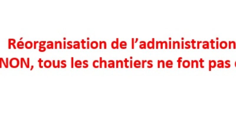 Réorganisation de l’administration centrale : NON, tous les chantiers ne font pas consensus !